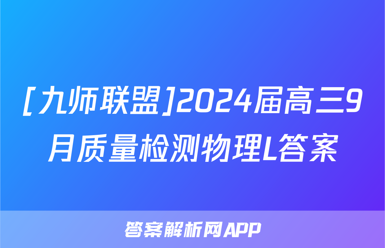 [九师联盟]2024届高三9月质量检测物理L答案
