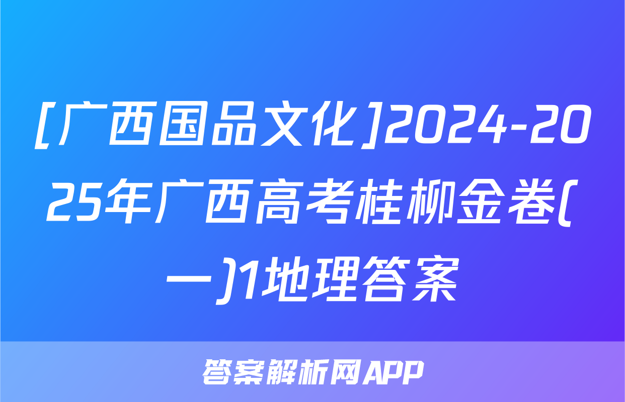 [广西国品文化]2024-2025年广西高考桂柳金卷(一)1地理答案