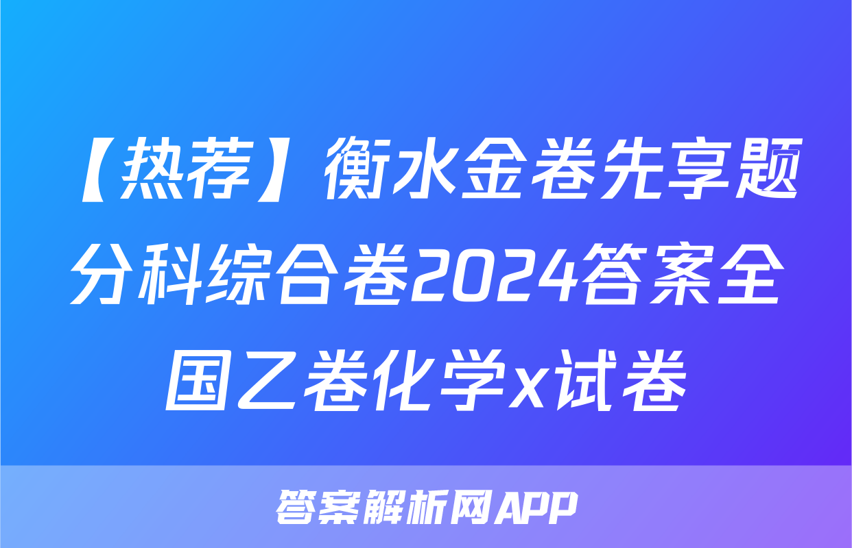【热荐】衡水金卷先享题分科综合卷2024答案全国乙卷化学x试卷