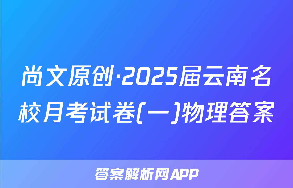 尚文原创·2025届云南名校月考试卷(一)物理答案