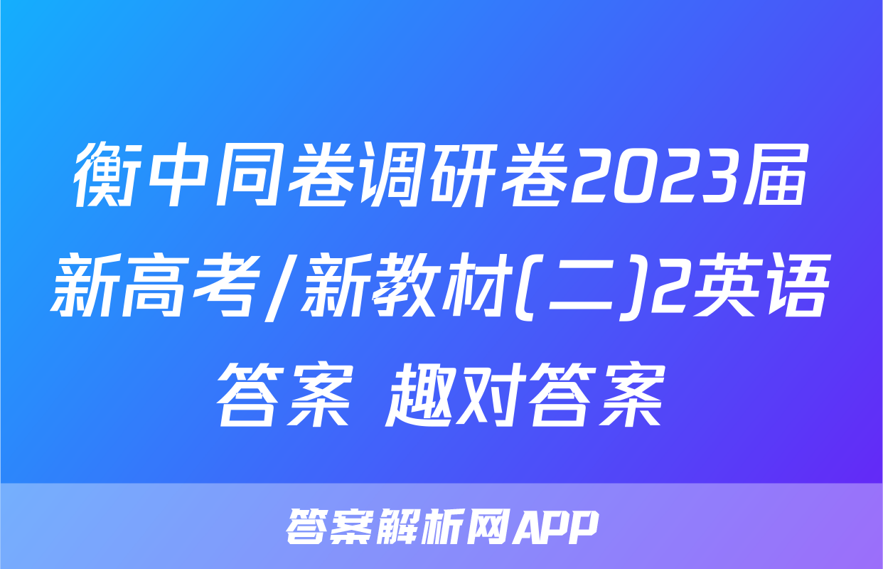 衡中同卷调研卷2023届新高考/新教材(二)2英语答案 趣对答案