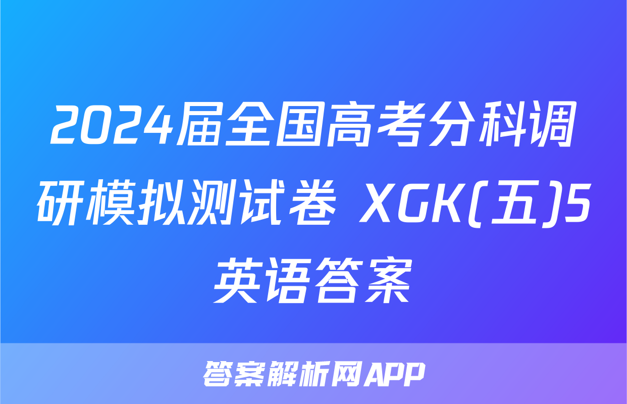 2024届全国高考分科调研模拟测试卷 XGK(五)5英语答案