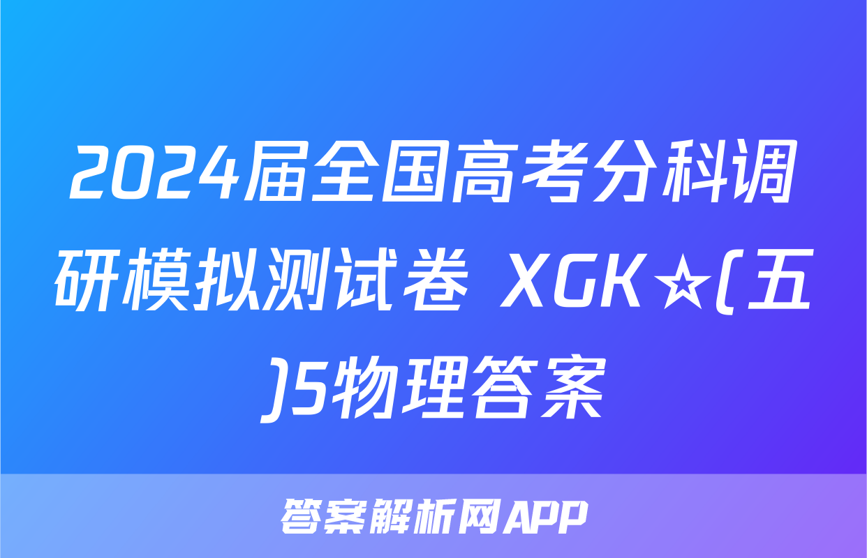 2024届全国高考分科调研模拟测试卷 XGK☆(五)5物理答案