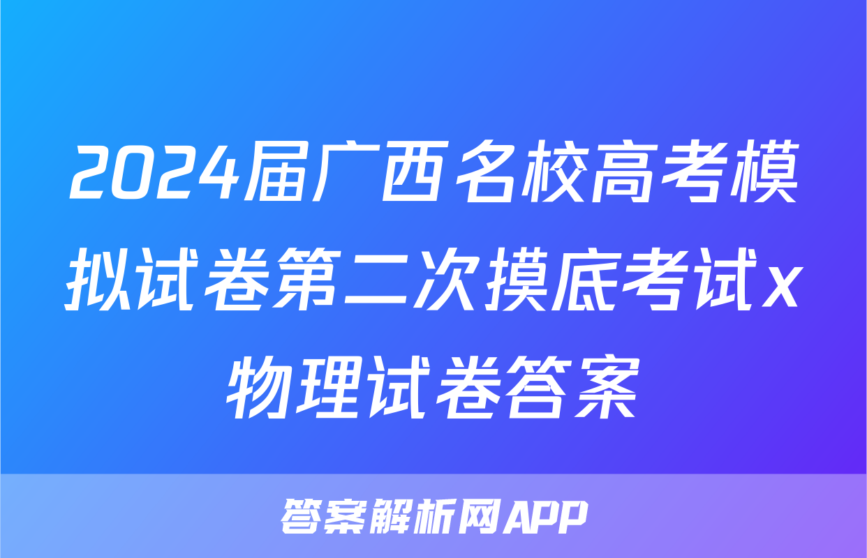 2024届广西名校高考模拟试卷第二次摸底考试x物理试卷答案