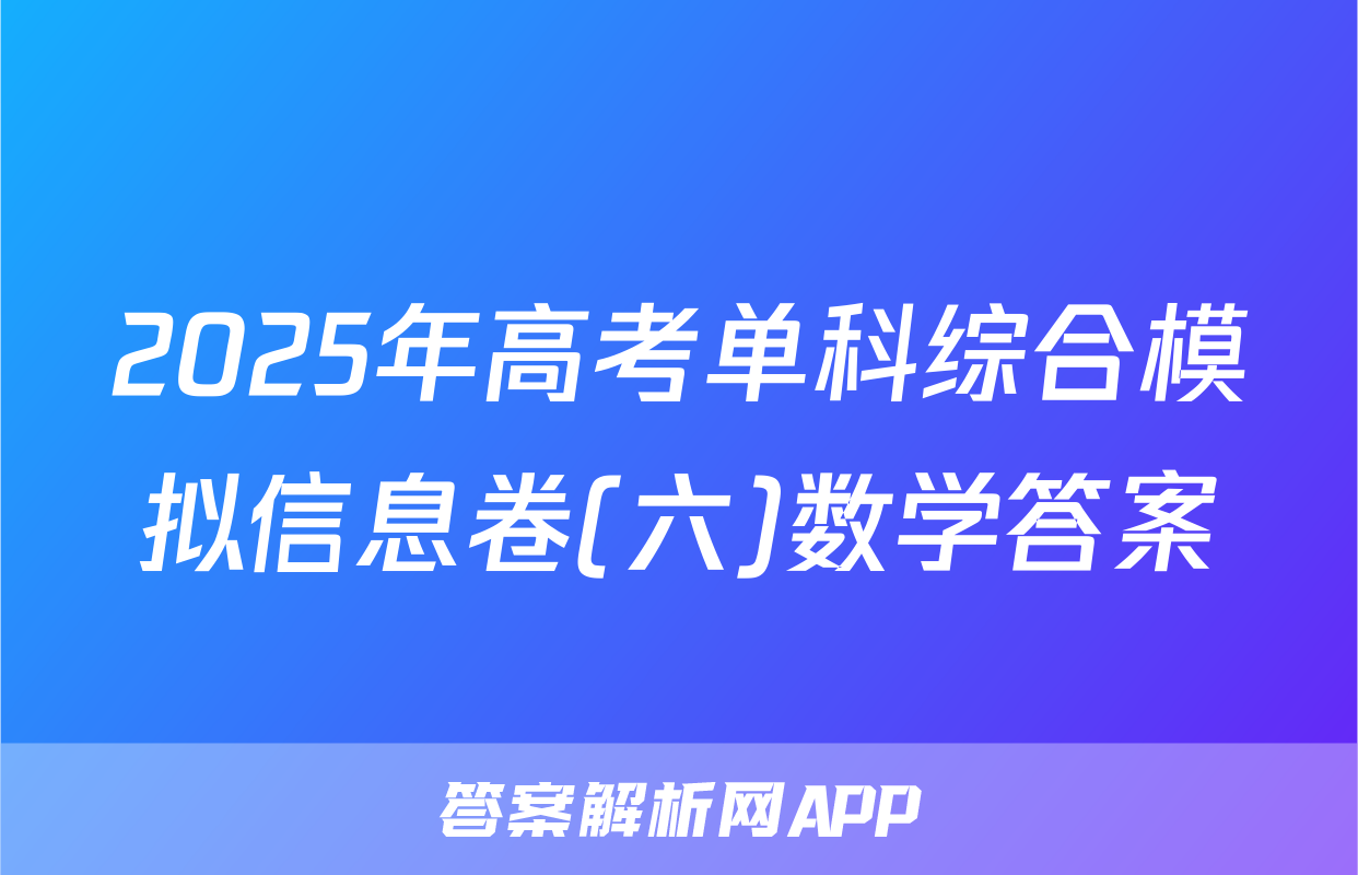 2025年高考单科综合模拟信息卷(六)数学答案