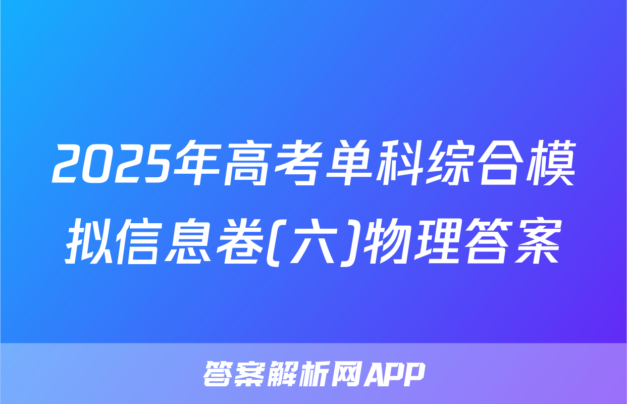 2025年高考单科综合模拟信息卷(六)物理答案